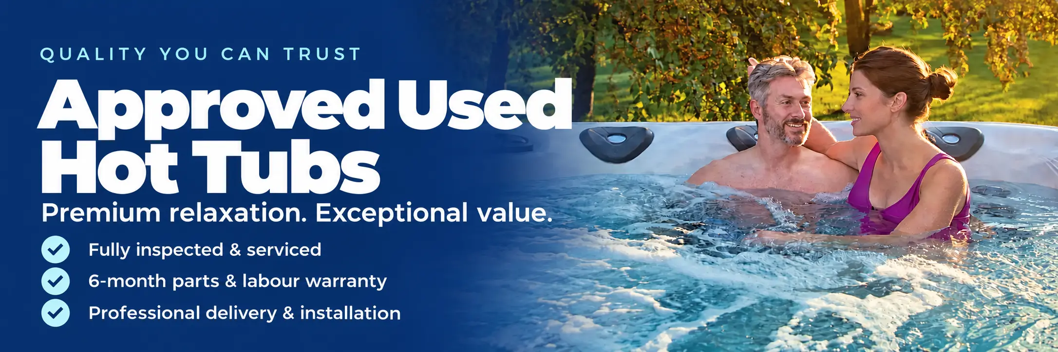 Quality you can trust. Approved Used Hot Tubs. Premium relaxation. Exceptional value. Fully inspected and serviced, with a six-month parts and labour warranty, professional delivery and installation.