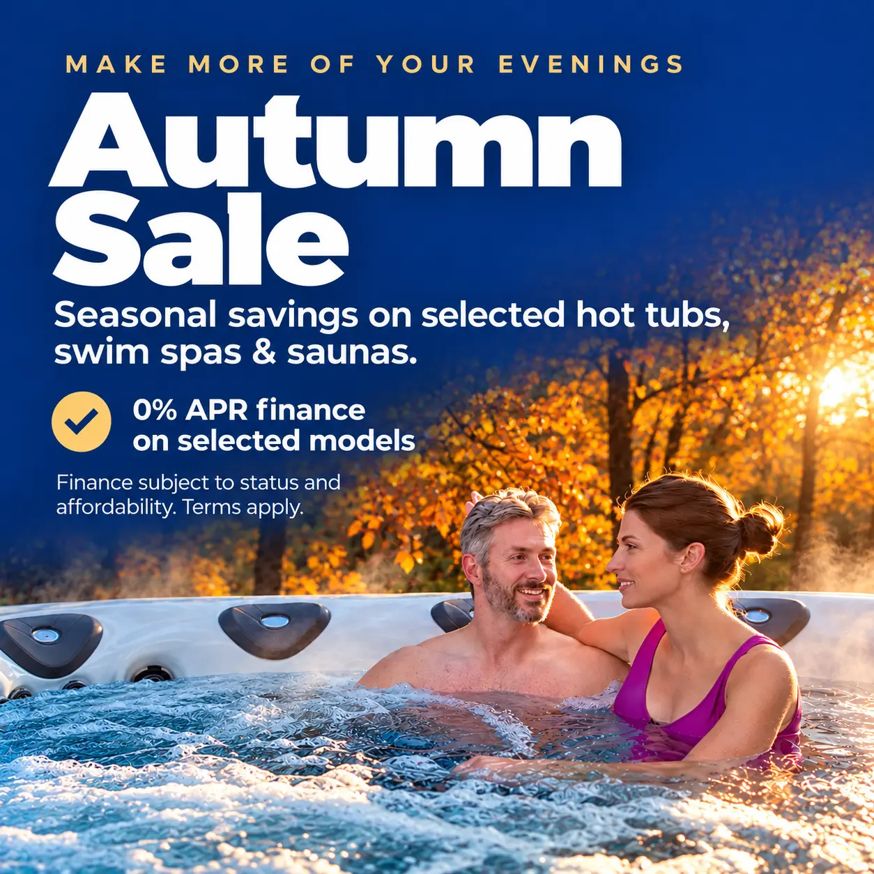 Make more of your evenings. Autumn Sale: seasonal savings on selected hot tubs, swim spas and saunas. 0% APR finance on selected models. Finance subject to status and affordability. Terms apply.
